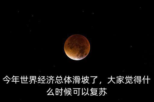 今年世界經(jīng)濟(jì)總體滑坡了，大家覺(jué)得什么時(shí)候可以復(fù)蘇