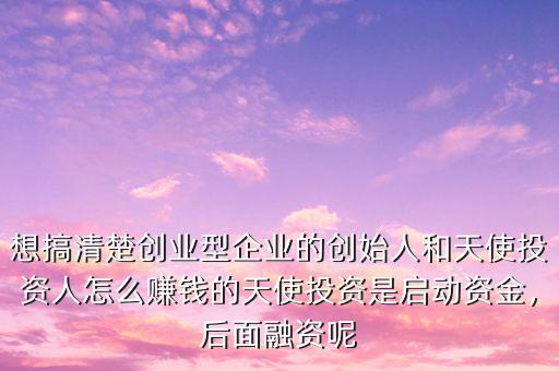 想搞清楚創(chuàng)業(yè)型企業(yè)的創(chuàng)始人和天使投資人怎么賺錢的天使投資是啟動資金，后面融資呢