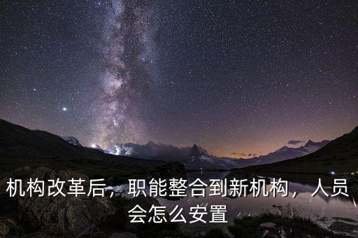 機(jī)構(gòu)改革后，職能整合到新機(jī)構(gòu)，人員會怎么安置