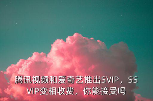 騰訊視頻和愛奇藝推出SVIP，SSVIP變相收費(fèi)，你能接受嗎