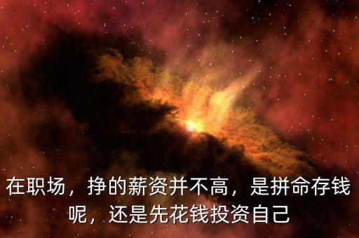 在職場，掙的薪資并不高，是拼命存錢呢，還是先花錢投資自己