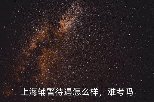 上海輔警待遇怎么樣，難考嗎
