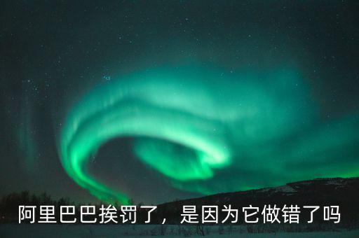 阿里巴巴挨罰了，是因?yàn)樗鲥e(cuò)了嗎