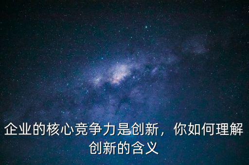 企業(yè)的核心競爭力是創(chuàng)新，你如何理解創(chuàng)新的含義