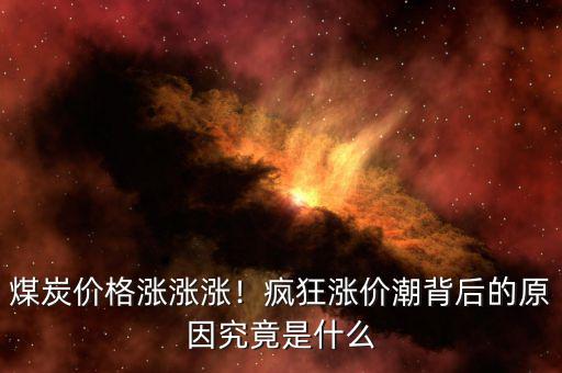 煤炭?jī)r(jià)格漲漲漲！瘋狂漲價(jià)潮背后的原因究竟是什么