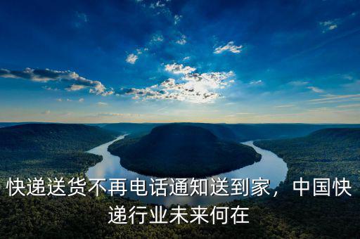 快遞送貨不再電話通知送到家，中國(guó)快遞行業(yè)未來(lái)何在
