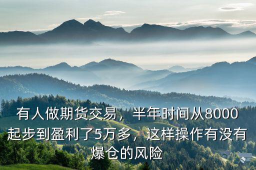 有人做期貨交易，半年時間從8000起步到盈利了5萬多，這樣操作有沒有爆倉的風險