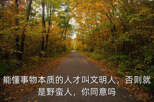 能懂事物本質(zhì)的人才叫文明人，否則就是野蠻人，你同意嗎