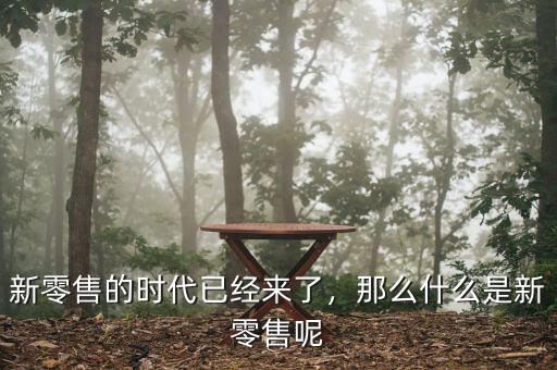 新零售的時代已經來了，那么什么是新零售呢