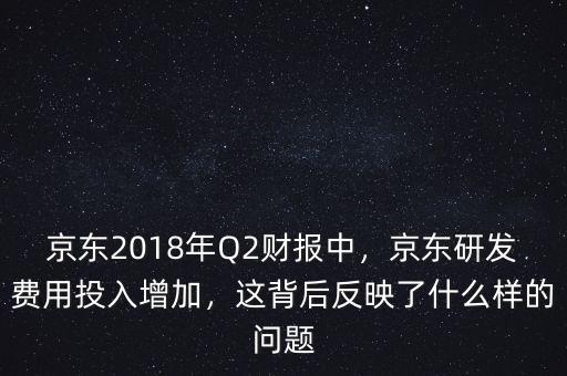 京東2018年Q2財(cái)報(bào)中，京東研發(fā)費(fèi)用投入增加，這背后反映了什么樣的問(wèn)題