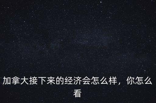 加拿大接下來(lái)的經(jīng)濟(jì)會(huì)怎么樣，你怎么看