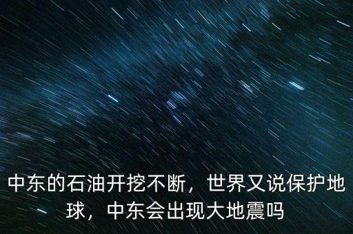 中東的石油開挖不斷，世界又說保護地球，中東會出現(xiàn)大地震嗎