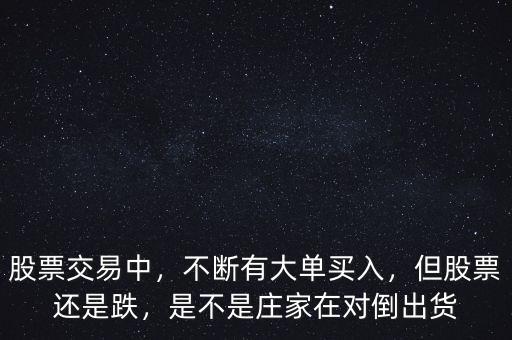 股票交易中，不斷有大單買(mǎi)入，但股票還是跌，是不是莊家在對(duì)倒出貨