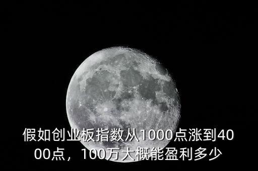 假如創(chuàng)業(yè)板指數(shù)從1000點(diǎn)漲到4000點(diǎn)，100萬大概能盈利多少