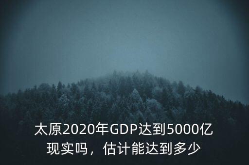 太原2020年GDP達到5000億現(xiàn)實嗎，估計能達到多少