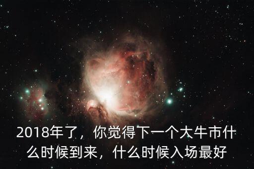 2018年了，你覺得下一個(gè)大牛市什么時(shí)候到來，什么時(shí)候入場(chǎng)最好