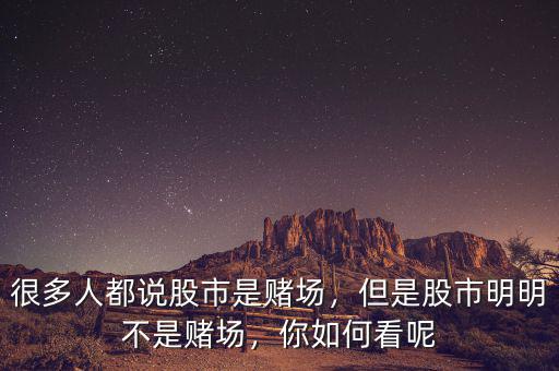 很多人都說股市是賭場，但是股市明明不是賭場，你如何看呢