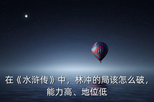 在《水滸傳》中，林沖的局該怎么破，能力高、地位低