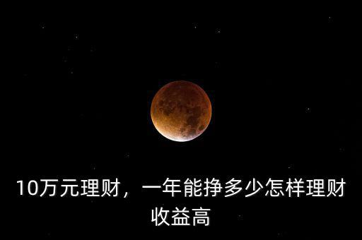 10萬元理財，一年能掙多少怎樣理財收益高