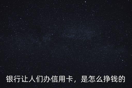 銀行讓人們辦信用卡，是怎么掙錢的