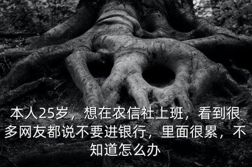 本人25歲，想在農(nóng)信社上班，看到很多網(wǎng)友都說不要進(jìn)銀行，里面很累，不知道怎么辦