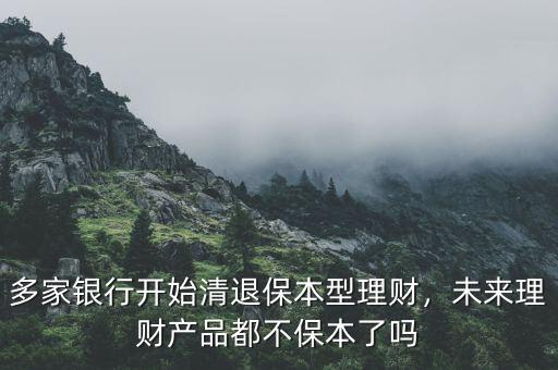 多家銀行開始清退保本型理財(cái)，未來理財(cái)產(chǎn)品都不保本了嗎