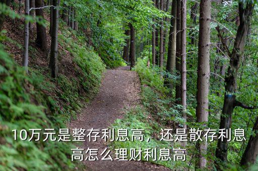 10萬(wàn)元是整存利息高，還是散存利息高怎么理財(cái)利息高