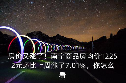 房價又漲了！南寧商品房均價12252元環(huán)比上周漲了7.01%，你怎么看