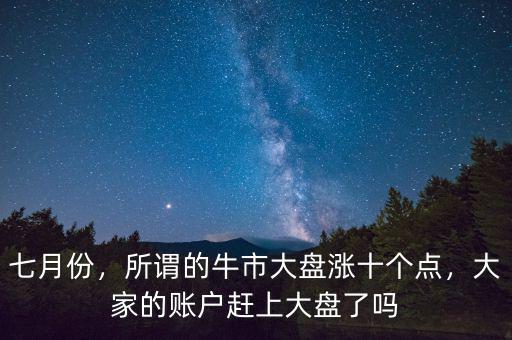 七月份，所謂的牛市大盤(pán)漲十個(gè)點(diǎn)，大家的賬戶趕上大盤(pán)了嗎