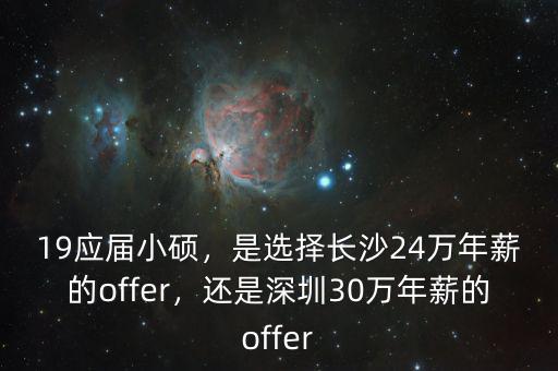 19應(yīng)屆小碩，是選擇長(zhǎng)沙24萬(wàn)年薪的offer，還是深圳30萬(wàn)年薪的offer