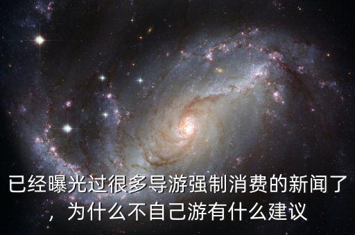 已經(jīng)曝光過很多導(dǎo)游強(qiáng)制消費(fèi)的新聞了，為什么不自己游有什么建議
