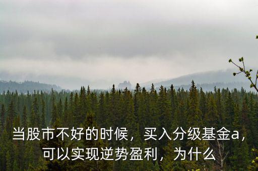 當(dāng)股市不好的時(shí)候，買入分級(jí)基金a，可以實(shí)現(xiàn)逆勢(shì)盈利，為什么