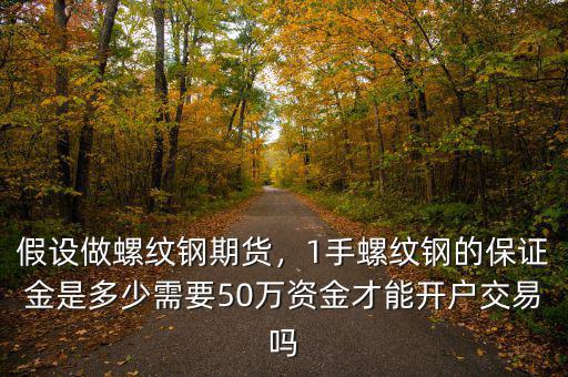 假設做螺紋鋼期貨，1手螺紋鋼的保證金是多少需要50萬資金才能開戶交易嗎