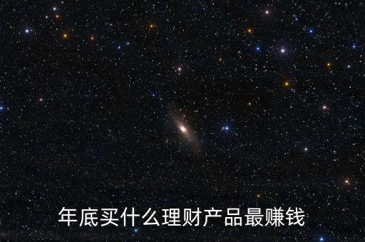 什么金融產品最賺錢,年底買什么理財產品最賺錢
