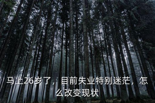 馬上26歲了，目前失業(yè)特別迷茫，怎么改變現(xiàn)狀