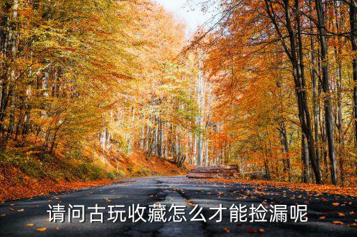 怎么才能把收藏品買(mǎi)好,收藏品交易怎樣避免上當(dāng)受騙