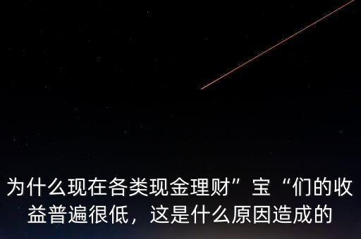 為什么現(xiàn)在各類現(xiàn)金理財(cái)”寶“們的收益普遍很低，這是什么原因造成的