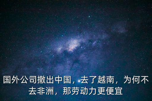 國(guó)外公司撤出中國(guó)，去了越南，為何不去非洲，那勞動(dòng)力更便宜