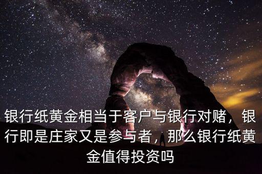 銀行紙黃金相當于客戶與銀行對賭，銀行即是莊家又是參與者，那么銀行紙黃金值得投資嗎