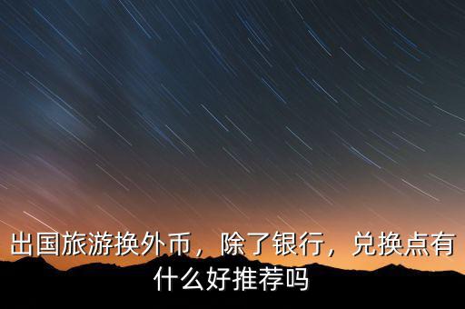出國(guó)旅游換外幣，除了銀行，兌換點(diǎn)有什么好推薦嗎