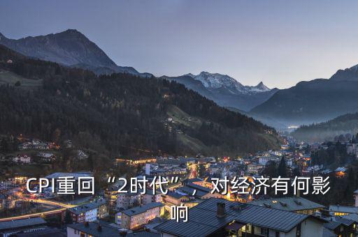 CPI重回“2時(shí)代”，對(duì)經(jīng)濟(jì)有何影響