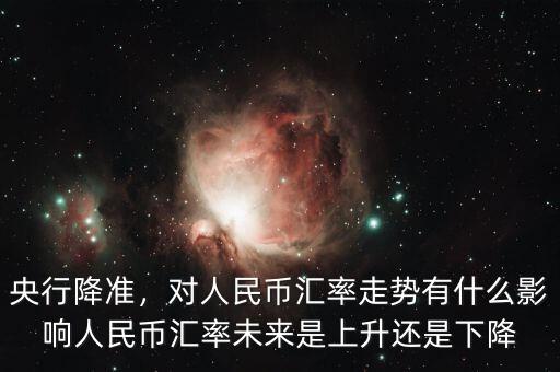 央行降準(zhǔn)，對(duì)人民幣匯率走勢(shì)有什么影響人民幣匯率未來(lái)是上升還是下降