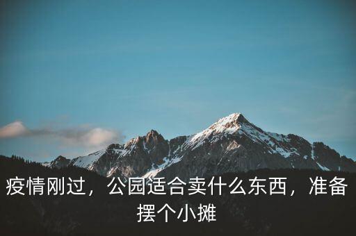 疫情剛過(guò)，公園適合賣什么東西，準(zhǔn)備擺個(gè)小攤