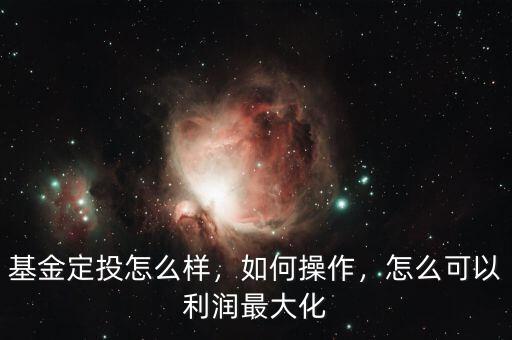 基金定投怎么樣，如何操作，怎么可以利潤(rùn)最大化