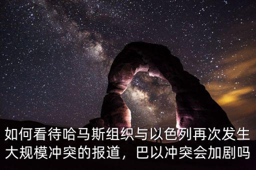 如何看待哈馬斯組織與以色列再次發(fā)生大規(guī)模沖突的報道，巴以沖突會加劇嗎
