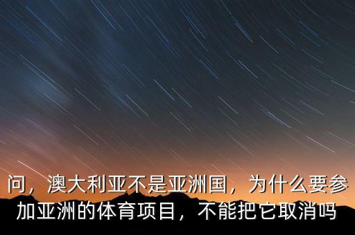 問，澳大利亞不是亞洲國，為什么要參加亞洲的體育項目，不能把它取消嗎