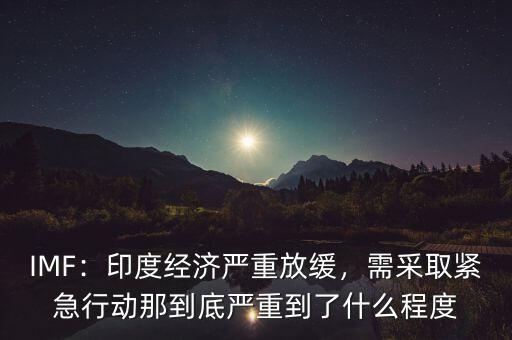 IMF：印度經(jīng)濟嚴重放緩，需采取緊急行動那到底嚴重到了什么程度