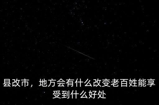 縣改市，地方會(huì)有什么改變老百姓能享受到什么好處