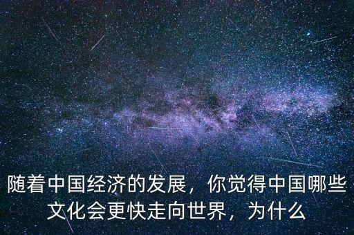 隨著中國經(jīng)濟(jì)的發(fā)展，你覺得中國哪些文化會更快走向世界，為什么
