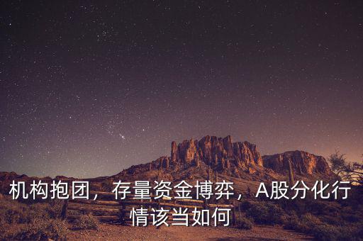 機(jī)構(gòu)抱團(tuán)，存量資金博弈，A股分化行情該當(dāng)如何
